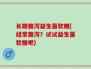 长期腹泻益生菌软糖(经常腹泻？试试益生菌软糖吧)