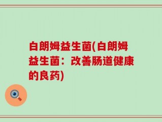 白朗姆益生菌(白朗姆益生菌：改善肠道健康的良药)
