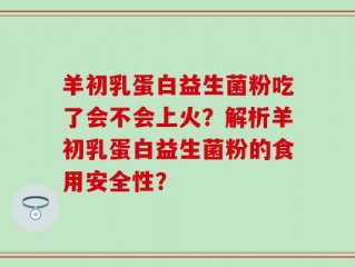 羊初乳蛋白益生菌粉吃了会不会上火？解析羊初乳蛋白益生菌粉的食用安全性？