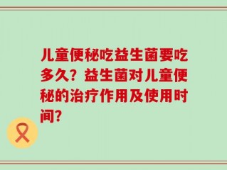 儿童便秘吃益生菌要吃多久？益生菌对儿童便秘的治疗作用及使用时间？