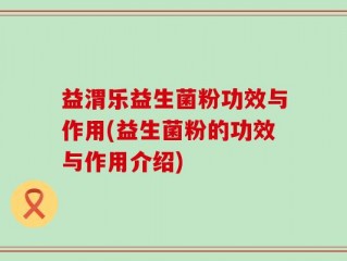 益渭乐益生菌粉功效与作用(益生菌粉的功效与作用介绍)