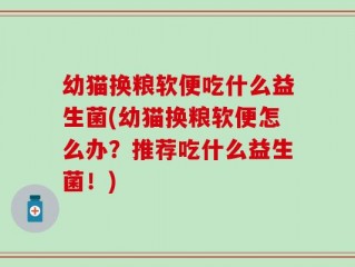 幼猫换粮软便吃什么益生菌(幼猫换粮软便怎么办？推荐吃什么益生菌！)