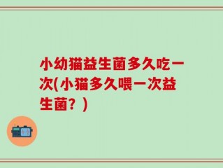 小幼猫益生菌多久吃一次(小猫多久喂一次益生菌？)