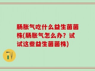 肠胀气吃什么益生菌菌株(肠胀气怎么办？试试这些益生菌菌株)
