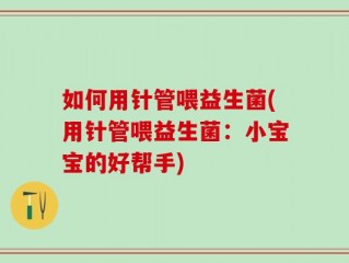 如何用针管喂益生菌(用针管喂益生菌：小宝宝的好帮手)