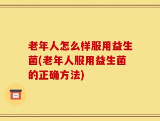 老年人怎么样服用益生菌(老年人服用益生菌的正确方法)