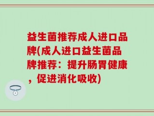益生菌推荐成人进口品牌(成人进口益生菌品牌推荐：提升肠胃健康，促进消化吸收)