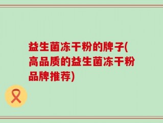 益生菌冻干粉的牌子(高品质的益生菌冻干粉品牌推荐)