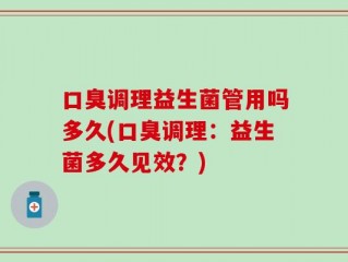 口臭调理益生菌管用吗多久(口臭调理：益生菌多久见效？)