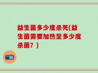 益生菌多少度杀死(益生菌需要加热至多少度杀菌？)