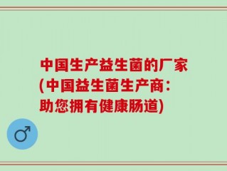 中国生产益生菌的厂家(中国益生菌生产商：助您拥有健康肠道)
