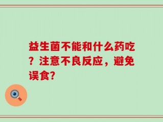 益生菌不能和什么药吃？注意不良反应，避免误食？