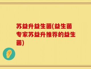 苏益升益生菌(益生菌专家苏益升推荐的益生菌)