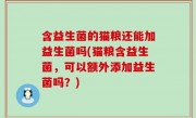 含益生菌的猫粮还能加益生菌吗(猫粮含益生菌，可以额外添加益生菌吗？)