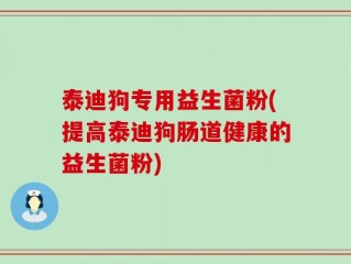 泰迪狗专用益生菌粉(提高泰迪狗肠道健康的益生菌粉)
