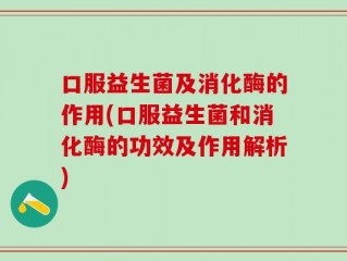 口服益生菌及消化酶的作用(口服益生菌和消化酶的功效及作用解析)