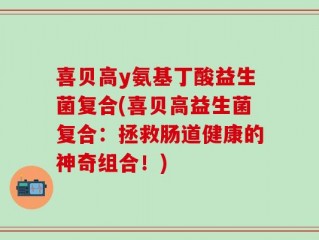 喜贝高y氨基丁酸益生菌复合(喜贝高益生菌复合：拯救肠道健康的神奇组合！)