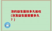 泡的益生菌放多久能吃(泡发益生菌需要多久？)
