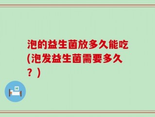 泡的益生菌放多久能吃(泡发益生菌需要多久？)