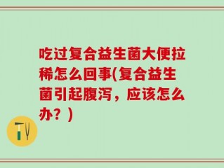 吃过复合益生菌大便拉稀怎么回事(复合益生菌引起腹泻，应该怎么办？)