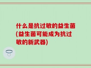 什么是抗过敏的益生菌(益生菌可能成为抗过敏的新武器)