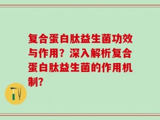 复合蛋白肽益生菌功效与作用？深入解析复合蛋白肽益生菌的作用机制？