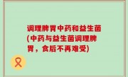 调理脾胃中药和益生菌(中药与益生菌调理脾胃，食后不再难受)