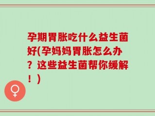 孕期胃胀吃什么益生菌好(孕妈妈胃胀怎么办？这些益生菌帮你缓解！)