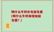 喝什么牛奶补充益生菌(喝什么牛奶来增加益生菌？)