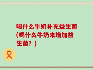 喝什么牛奶补充益生菌(喝什么牛奶来增加益生菌？)