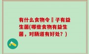 有什么食物令腸子有益生菌(哪些食物有益生菌，对肠道有好处？)