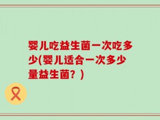 婴儿吃益生菌一次吃多少(婴儿适合一次多少量益生菌？)