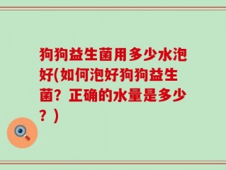 狗狗益生菌用多少水泡好(如何泡好狗狗益生菌？正确的水量是多少？)