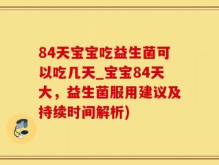 84天宝宝吃益生菌可以吃几天_宝宝84天大，益生菌服用建议及持续时间解析)