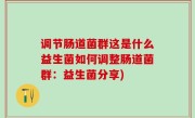 调节肠道菌群这是什么益生菌如何调整肠道菌群：益生菌分享)
