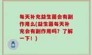 每天补充益生菌会有副作用么(益生菌每天补充会有副作用吗？了解一下！)