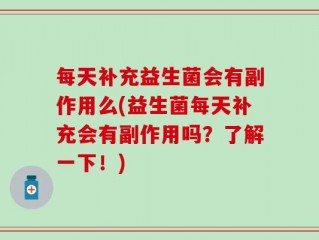 每天补充益生菌会有副作用么(益生菌每天补充会有副作用吗？了解一下！)