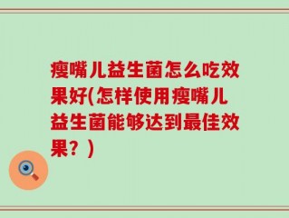 瘦嘴儿益生菌怎么吃效果好(怎样使用瘦嘴儿益生菌能够达到最佳效果？)