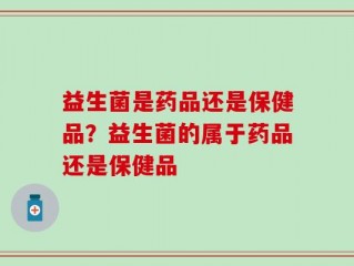 益生菌是药品还是保健品？益生菌的属于药品还是保健品