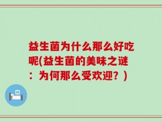 益生菌为什么那么好吃呢(益生菌的美味之谜：为何那么受欢迎？)