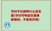 孕妇不拉屎喝什么益生菌(孕妇可喝益生菌缓解便秘，不需用药物)