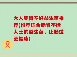 大人肠胃不好益生菌推荐(推荐适合肠胃不佳人士的益生菌，让肠道更健康)