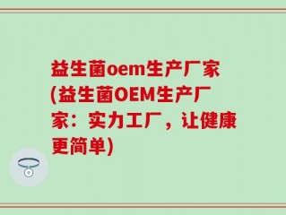 益生菌oem生产厂家(益生菌OEM生产厂家：实力工厂，让健康更简单)