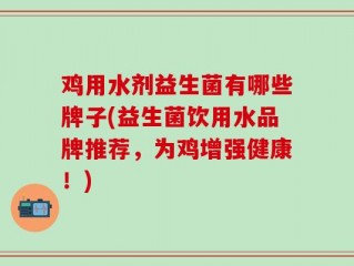 鸡用水剂益生菌有哪些牌子(益生菌饮用水品牌推荐，为鸡增强健康！)