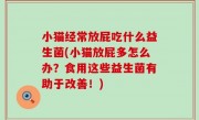 小猫经常放屁吃什么益生菌(小猫放屁多怎么办？食用这些益生菌有助于改善！)