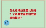 怎么选择益生菌比较好？了解益生菌的功效和选购技巧？