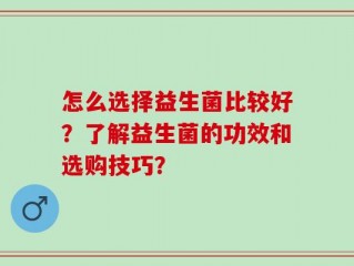 怎么选择益生菌比较好？了解益生菌的功效和选购技巧？
