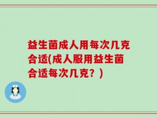 益生菌成人用每次几克合适(成人服用益生菌合适每次几克？)