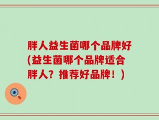 胖人益生菌哪个品牌好(益生菌哪个品牌适合胖人？推荐好品牌！)