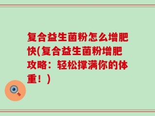 复合益生菌粉怎么增肥快(复合益生菌粉增肥攻略：轻松撑满你的体重！)